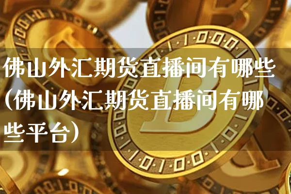佛山外汇期货直播间有哪些(佛山外汇期货直播间有哪些平台)_https://www.lclxwz.com_中金所_第1张