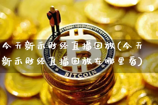 今天新禾财经直播回放(今天新禾财经直播回放在哪里看)_https://www.lclxwz.com_大商所_第1张