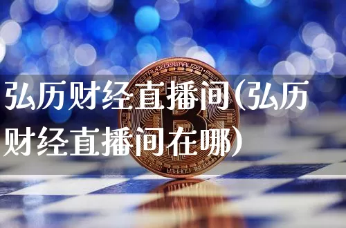 弘历财经直播间(弘历财经直播间在哪)_https://www.lclxwz.com_上期能源_第1张
