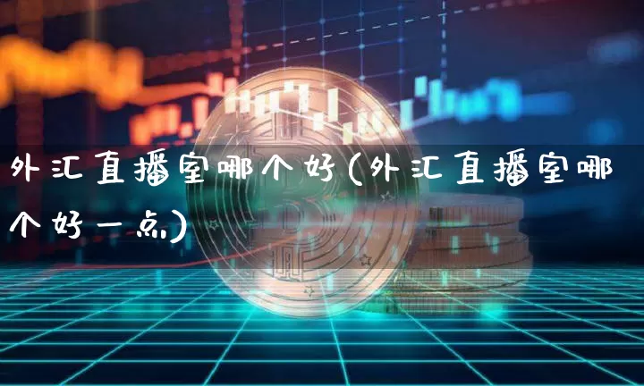 外汇直播室哪个好(外汇直播室哪个好一点)_https://www.lclxwz.com_大商所_第1张