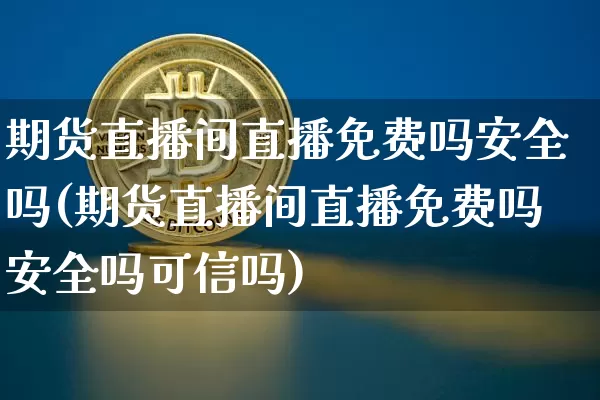 期货直播间直播免费吗安全吗(期货直播间直播免费吗安全吗可信吗)_https://www.lclxwz.com_广期所_第1张