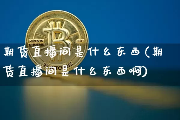 期货直播间是什么东西(期货直播间是什么东西啊)_https://www.lclxwz.com_上期能源_第1张