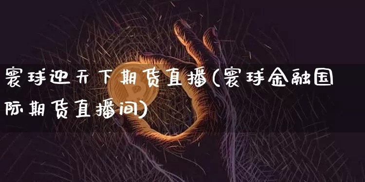 寰球迎天下期货直播(寰球金融国际期货直播间)_https://www.lclxwz.com_大商所_第1张