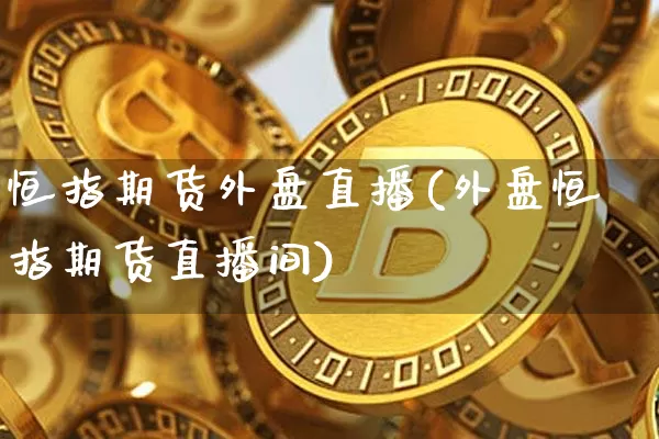 恒指期货外盘直播(外盘恒指期货直播间)_https://www.lclxwz.com_上期能源_第1张