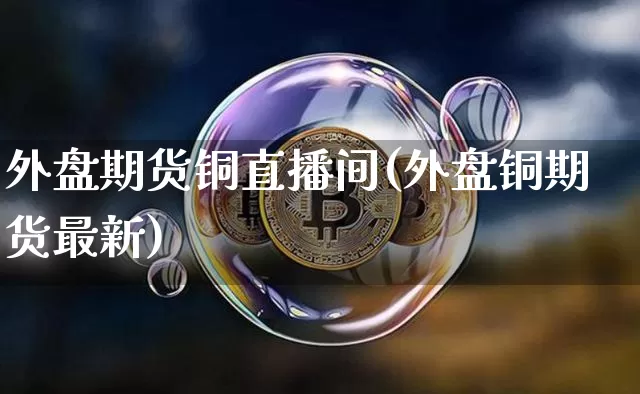 外盘期货铜直播间(外盘铜期货最新)_https://www.lclxwz.com_中金所_第1张