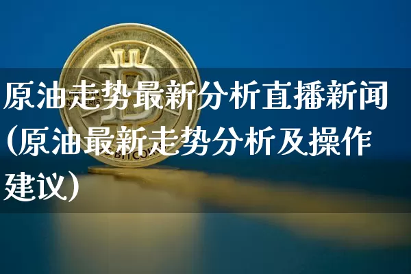 原油走势最新分析直播新闻(原油最新走势分析及操作建议)_https://www.lclxwz.com_郑商所_第1张