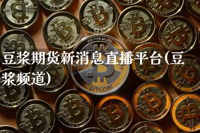豆浆期货新消息直播平台(豆浆频道)_https://www.lclxwz.com_广期所_第1张