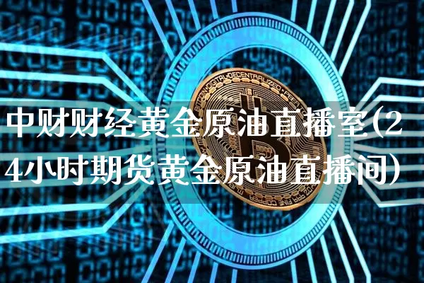中财财经黄金原油直播室(24小时期货黄金原油直播间)_https://www.lclxwz.com_上期能源_第1张
