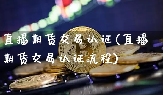 直播期货交易认证(直播期货交易认证流程)_https://www.lclxwz.com_大商所_第1张