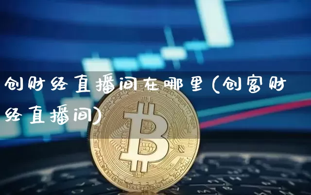 创财经直播间在哪里(创富财经直播间)_https://www.lclxwz.com_上期能源_第1张