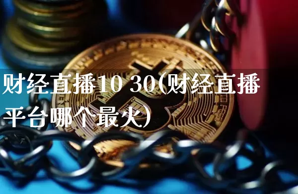 财经直播10 30(财经直播平台哪个最火)_https://www.lclxwz.com_郑商所_第1张
