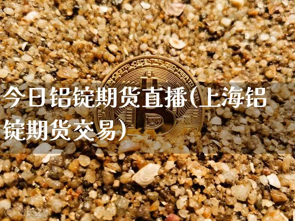 今日铝锭期货直播(上海铝锭期货交易)_https://www.lclxwz.com_中金所_第1张