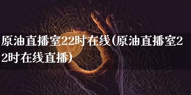 原油直播室22时在线(原油直播室22时在线直播)_https://www.lclxwz.com_上期能源_第1张