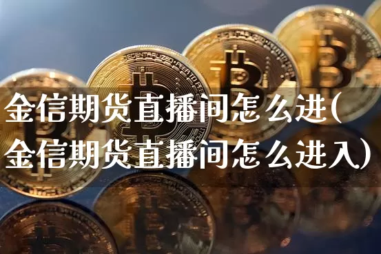 金信期货直播间怎么进(金信期货直播间怎么进入)_https://www.lclxwz.com_上期能源_第1张