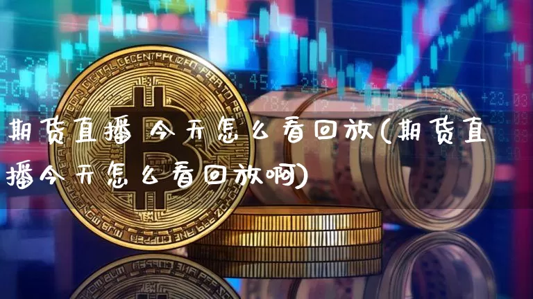 期货直播 今天怎么看回放(期货直播今天怎么看回放啊)_https://www.lclxwz.com_上期能源_第1张