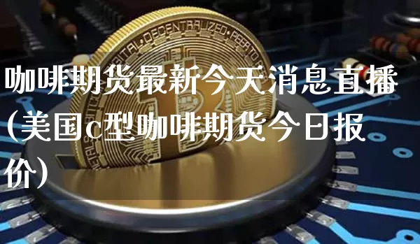 咖啡期货最新今天消息直播(美国c型咖啡期货今日报价)_https://www.lclxwz.com_大商所_第1张