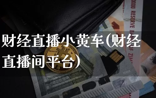财经直播小黄车(财经直播间平台)_https://www.lclxwz.com_上期能源_第1张