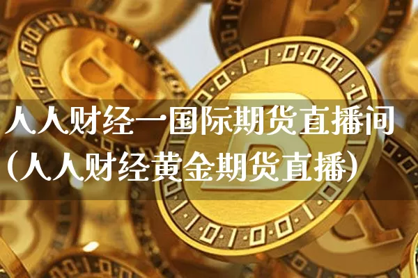 人人财经一国际期货直播间(人人财经黄金期货直播)_https://www.lclxwz.com_广期所_第1张