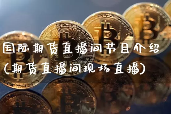 国际期货直播间节目介绍(期货直播间现场直播)_https://www.lclxwz.com_郑商所_第1张