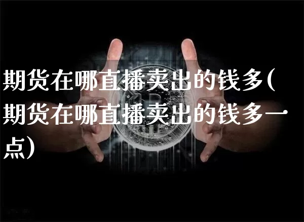 期货在哪直播卖出的钱多(期货在哪直播卖出的钱多一点)_https://www.lclxwz.com_郑商所_第1张