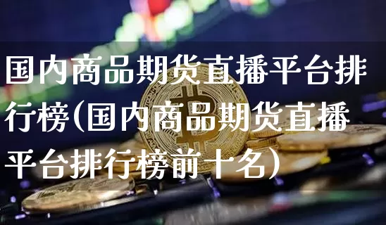 国内商品期货直播平台排行榜(国内商品期货直播平台排行榜前十名)_https://www.lclxwz.com_中金所_第1张