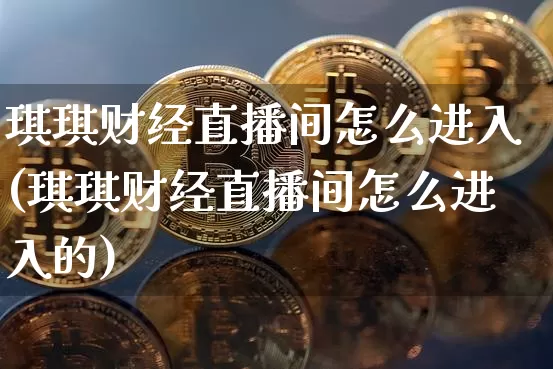 琪琪财经直播间怎么进入(琪琪财经直播间怎么进入的)_https://www.lclxwz.com_大商所_第1张