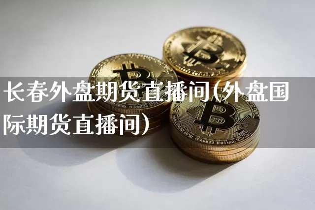 长春外盘期货直播间(外盘国际期货直播间)_https://www.lclxwz.com_中金所_第1张