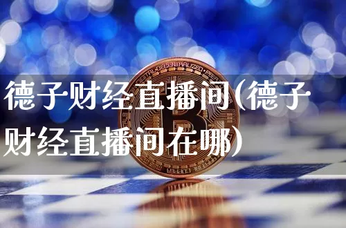 德子财经直播间(德子财经直播间在哪)_https://www.lclxwz.com_大商所_第1张