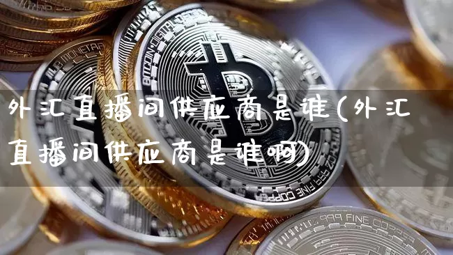 外汇直播间供应商是谁(外汇直播间供应商是谁啊)_https://www.lclxwz.com_上期能源_第1张