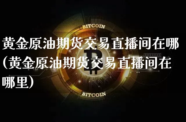 黄金原油期货交易直播间在哪(黄金原油期货交易直播间在哪里)_https://www.lclxwz.com_上期能源_第1张