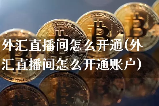外汇直播间怎么开通(外汇直播间怎么开通账户)_https://www.lclxwz.com_大商所_第1张