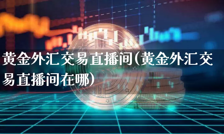黄金外汇交易直播间(黄金外汇交易直播间在哪)_https://www.lclxwz.com_上期能源_第1张
