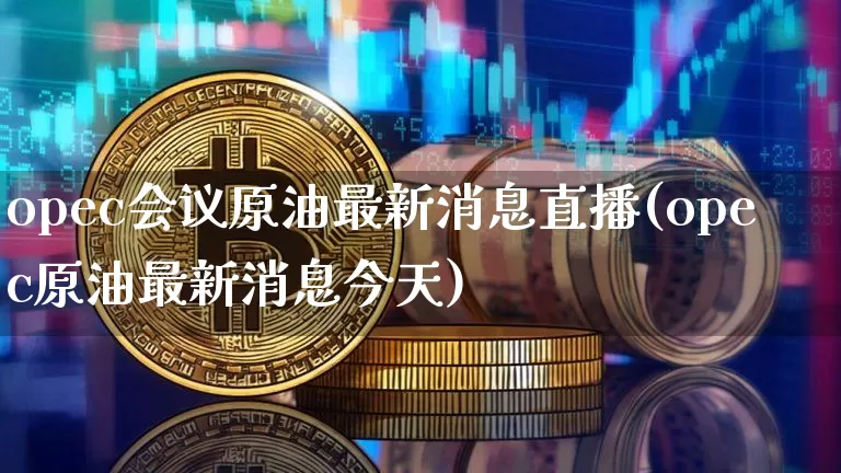 opec会议原油最新消息直播(opec原油最新消息今天)_https://www.lclxwz.com_上期能源_第1张