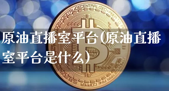原油直播室平台(原油直播室平台是什么)_https://www.lclxwz.com_大商所_第1张