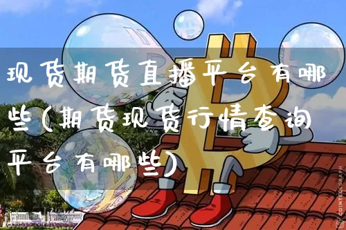 现货期货直播平台有哪些(期货现货行情查询平台有哪些)_https://www.lclxwz.com_广期所_第1张