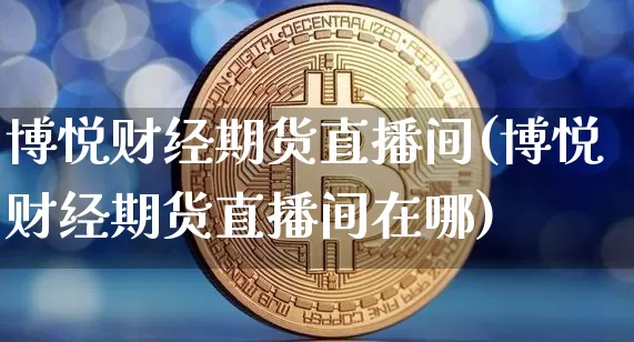 博悦财经期货直播间(博悦财经期货直播间在哪)_https://www.lclxwz.com_上期能源_第1张