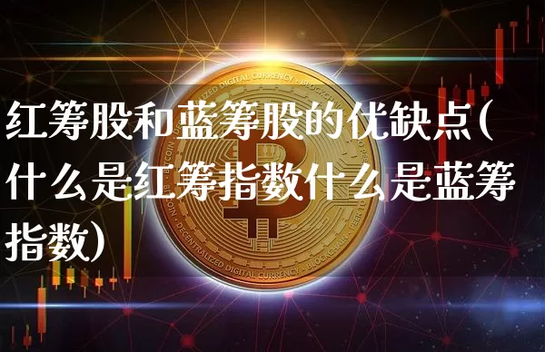 红筹股和蓝筹股的优缺点(什么是红筹指数什么是蓝筹指数)_https://www.lclxwz.com_大商所_第1张