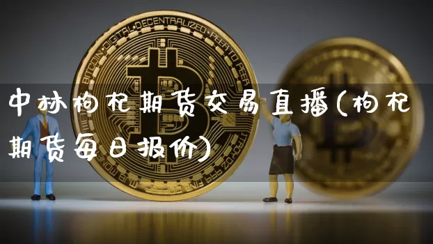 中林枸杞期货交易直播(枸杞期货每日报价)_https://www.lclxwz.com_上期能源_第1张