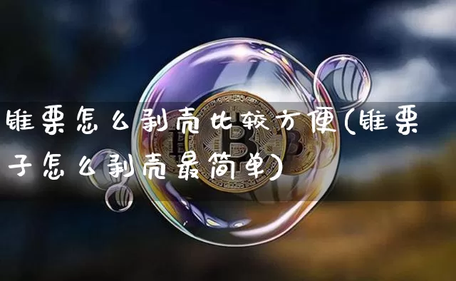 锥栗怎么剥壳比较方便(锥栗子怎么剥壳最简单)_https://www.lclxwz.com_郑商所_第1张