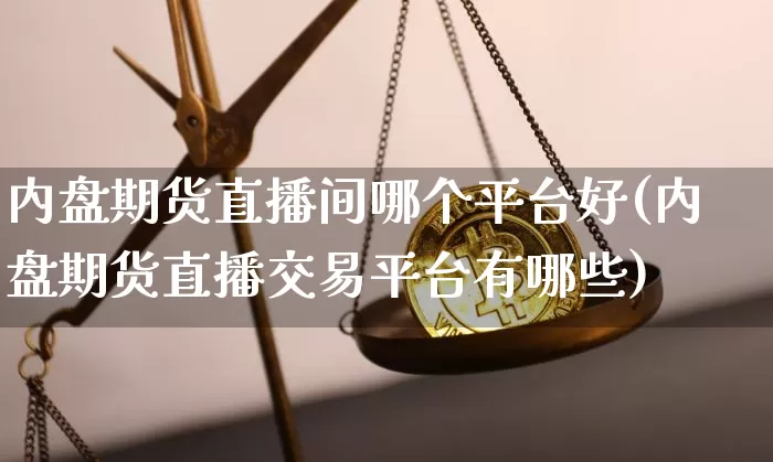 内盘期货直播间哪个平台好(内盘期货直播交易平台有哪些)_https://www.lclxwz.com_上期能源_第1张