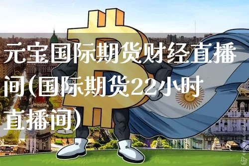 元宝国际期货财经直播间(国际期货22小时直播间)_https://www.lclxwz.com_大商所_第1张
