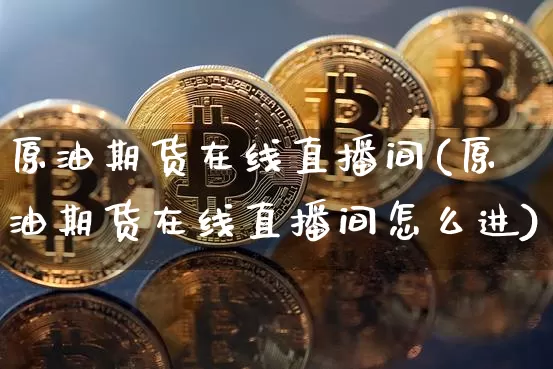原油期货在线直播间(原油期货在线直播间怎么进)_https://www.lclxwz.com_广期所_第1张