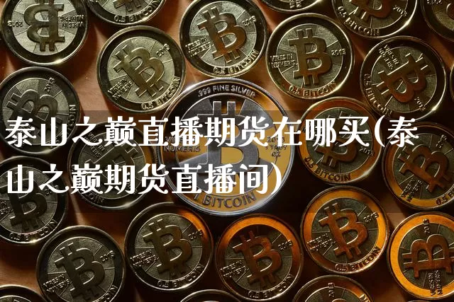 泰山之巅直播期货在哪买(泰山之巅期货直播间)_https://www.lclxwz.com_中金所_第1张