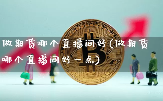 做期货哪个直播间好(做期货哪个直播间好一点)_https://www.lclxwz.com_广期所_第1张