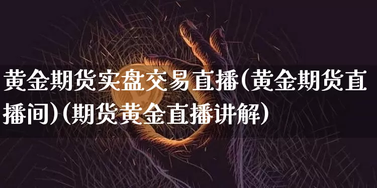 黄金期货实盘交易直播(黄金期货直播间)(期货黄金直播讲解)_https://www.lclxwz.com_上期能源_第1张
