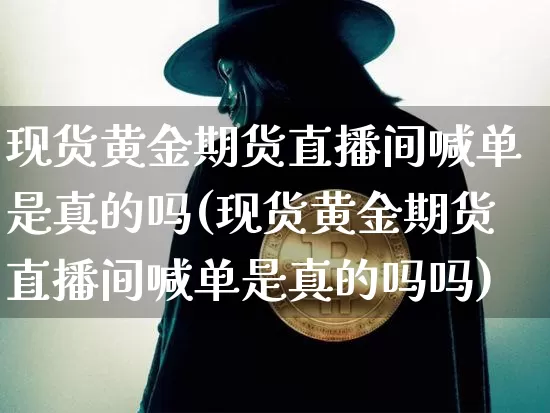 现货黄金期货直播间喊单是真的吗(现货黄金期货直播间喊单是真的吗吗)_https://www.lclxwz.com_上期能源_第1张