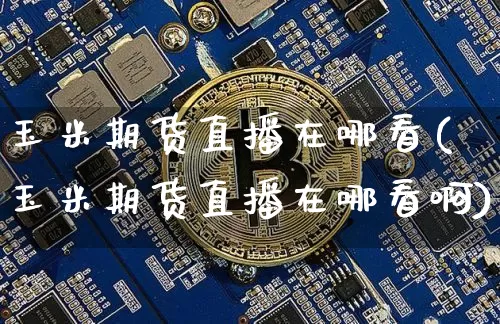 玉米期货直播在哪看(玉米期货直播在哪看啊)_https://www.lclxwz.com_中金所_第1张