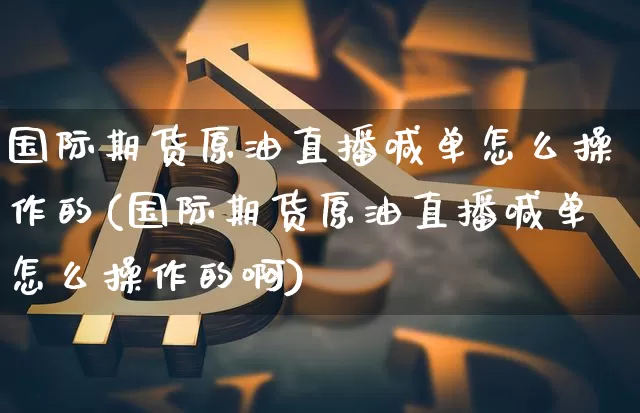 国际期货原油直播喊单怎么操作的(国际期货原油直播喊单怎么操作的啊)_https://www.lclxwz.com_郑商所_第1张