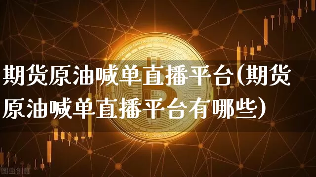 期货原油喊单直播平台(期货原油喊单直播平台有哪些)_https://www.lclxwz.com_大商所_第1张