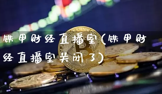 铁甲财经直播室(铁甲财经直播室关闭了)_https://www.lclxwz.com_大商所_第1张